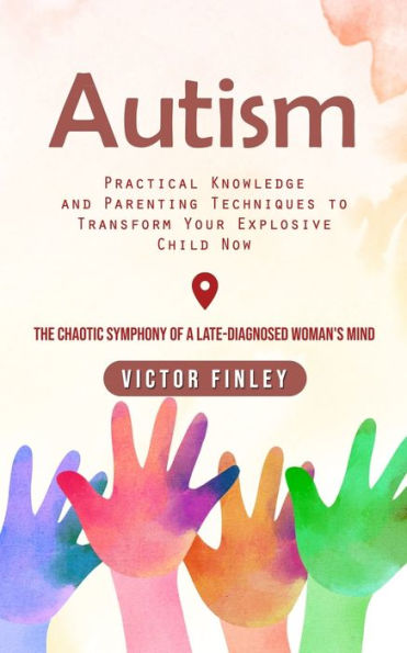 Autism: Practical Knowledge And Parenting Techniques To Transform Your Explosive Child Now (The Chaotic Symphony Of A Late-Diagnosed Woman's Mind) - 9781778057083