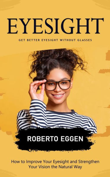 Eyesight: Get Better Eyesight Without Glasses (How To Improve Your Eyesight And Strengthen Your Vision The Natural Way) - 9781778057090