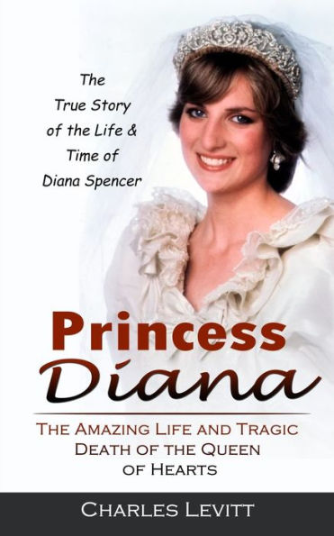 Princess Diana: The True Story Of The Life & Time Of Diana Spencer (The Amazing Life And Tragic Death Of The Queen Of Hearts) - 9781778065248