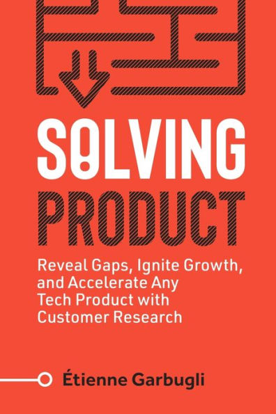 Solving Product: Reveal Gaps, Ignite Growth, And Accelerate Any Tech Product With Customer Research (Lean B2B)