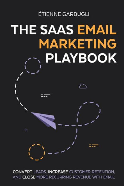 The Saas Email Marketing Playbook: Convert Leads, Increase Customer Retention, And Close More Recurring Revenue With Email - 9781778074097