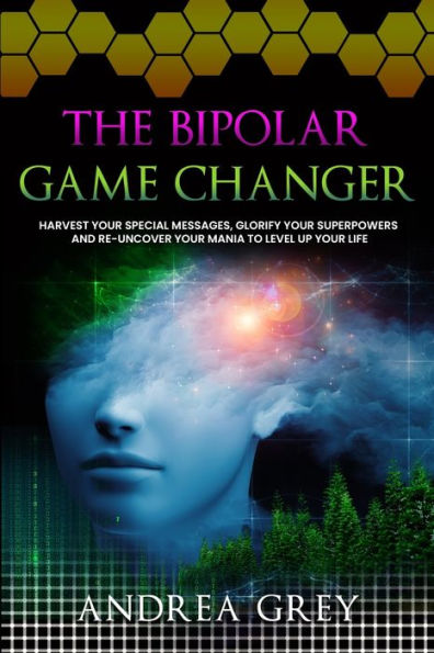 The Bipolar Game Changer: Harvest Your Special Messages, Glorify Your Superpowers And Re-Uncover Your Mania To Level Up Your Life