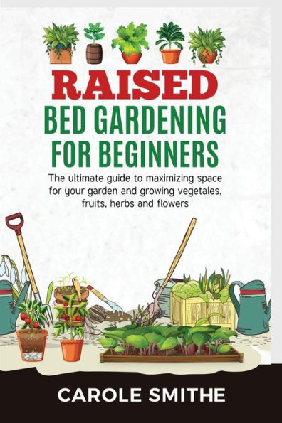 Raised Bed Gardening For Beginners: The Ultimate Guide To Maximizing Space For Your Garden And Growing Vegetales, Fruits, Herbs And Flowers - 9781778186035