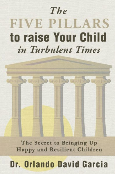 The Five Pillars To Raise Your Child In Turbulent Times: The Secret To Bringing Up Happy And Resilient Children - 9781778296208