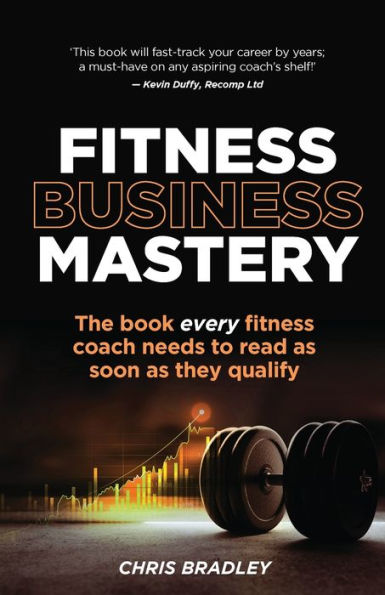 Fitness Business Mastery: The Book Every Fitness Coach Needs To Read As Soon As They Qualify - 9781781337516