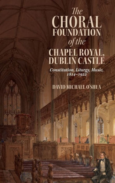 The Choral Foundation Of The Chapel Royal, Dublin Castle: Constitution, Liturgy, Music, 1814-1922 (Irish Musical Studies, 14)