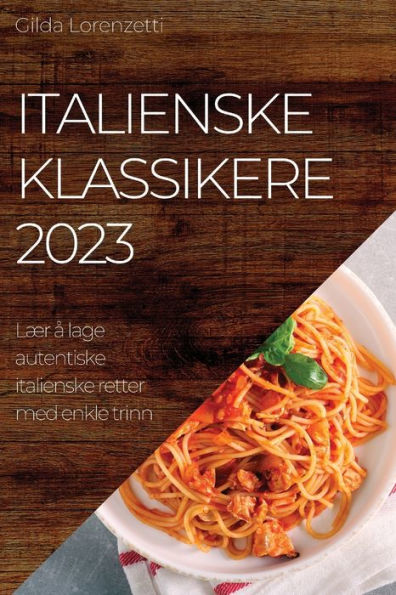 Italienske Klassikere 2023: Lær a Lage Autentiske Italienske Retter Med Enkle Trinn (Norwegian Edition)