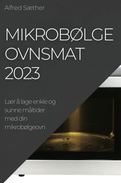 Mikrobølgeovnsmat 2023: Lær a Lage Enkle Og Sunne Maltider Med Din Mikrobølgeovn (Norwegian Edition)