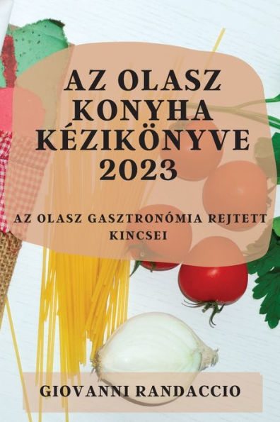 Az Olasz Konyha Kezikönyve 2023: Az Olasz Gasztronómia Rejtett Kincsei (Hungarian Edition)