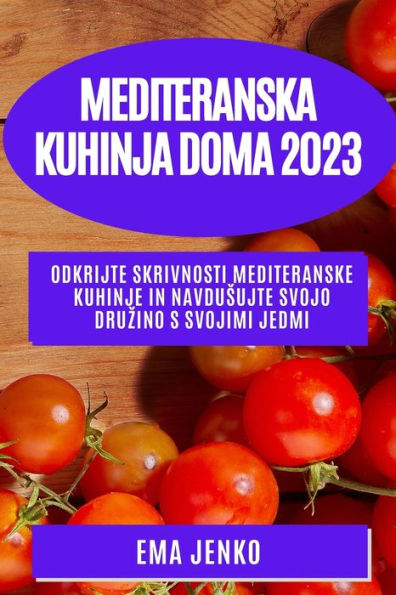Mediteranska Kuhinja Doma 2023: Odkrijte Skrivnosti Mediteranske Kuhinje In Navdusujte Svojo Druzino S Svojimi Jedmi (Slovene Edition)