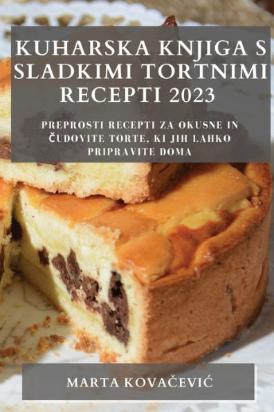 Kuharska Knjiga S Sladkimi Tortnimi Recepti 2023: Preprosti Recepti Za Okusne In Cudovite Torte, Ki Jih Lahko Pripravite Doma (Slovene Edition)