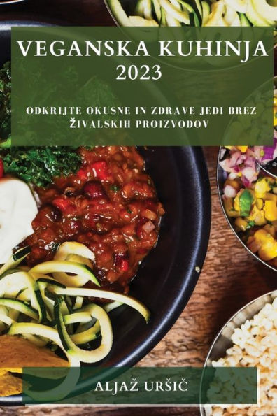 Veganska Kuhinja 2023: Odkrijte Okusne In Zdrave Jedi Brez Zivalskih Proizvodov (Slovene Edition)