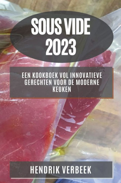 Sous Vide 2023: Een Kookboek Vol Innovatieve Gerechten Voor De Moderne Keuken (Dutch Edition)