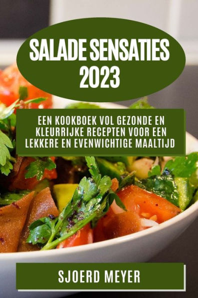 Salade Sensaties 2023: Een Kookboek Vol Gezonde En Kleurrijke Recepten Voor Een Lekkere En Evenwichtige Maaltijd (Dutch Edition)
