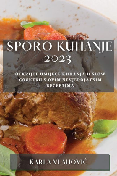 Sporo Kuhanje 2023: Otkrijte Umijece Kuhanja U Slow Cookeru S Ovim Nevjerojatnim Receptima (Croatian Edition)