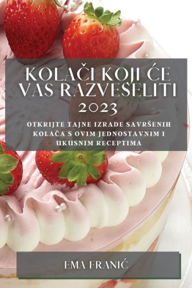 Kolaci Koji Ce Vas Razveseliti 2023: Otkrijte Tajne Izrade Savrsenih Kolaca S Ovim Jednostavnim I Ukusnim Receptima (Croatian Edition)