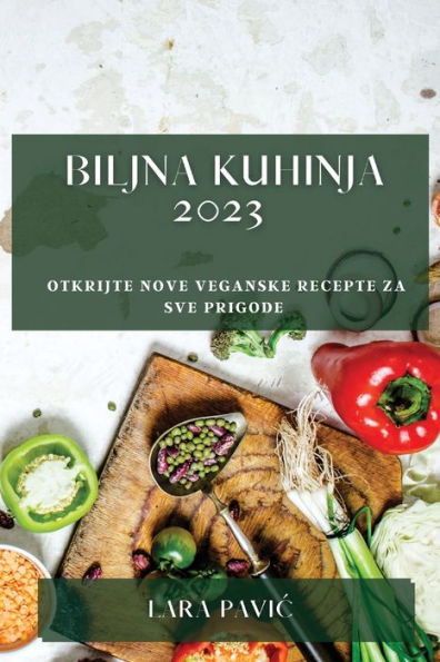 Biljna Kuhinja 2023: Otkrijte Nove Veganske Recepte Za Sve Prigode (Croatian Edition)