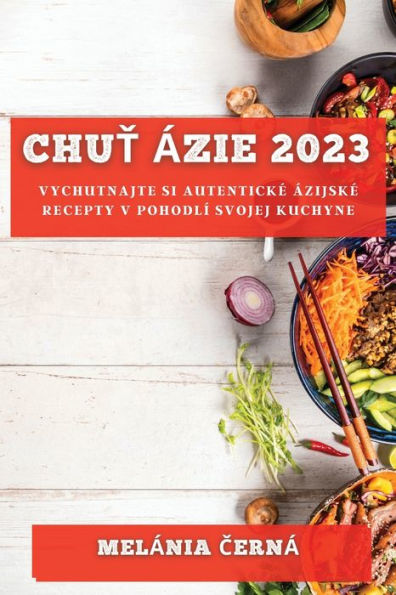 Chut Ázie 2023: Vychutnajte Si Autenticke Ázijske Recepty V Pohodlí Svojej Kuchyne (Slovak Edition)