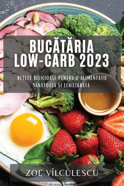 Bucataria Low-Carb 2023: Re?Ete Delicioase Pentru O Alimenta?Ie Sanatoasa ?I Echilibrata (Romanian Edition)
