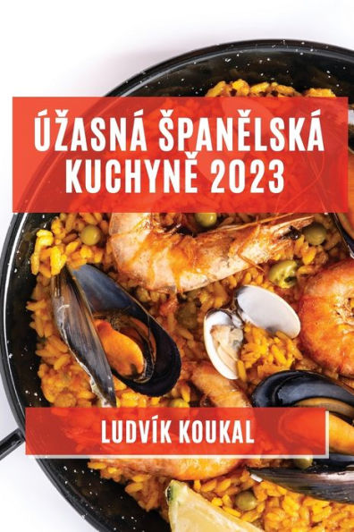 Úzasná Spanelská Kuchyne 2023: Tradicní I Moderní Jídla, Která Vás Okouzlí Svou Chutí A Vuní (Czech Edition)