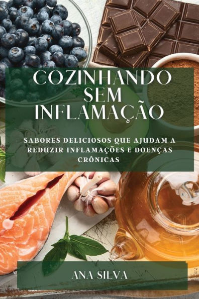 Cozinhando Sem Inflamacao: Sabores Deliciosos Que Ajudam A Reduzir Inflamacoes E Doencas Crônicas (Portuguese Edition)