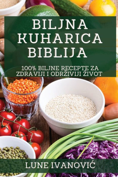 Biljna Kuharica Biblija: 100% Biljne Recepte Za Zdraviji I Odrziviji Zivot (Croatian Edition)