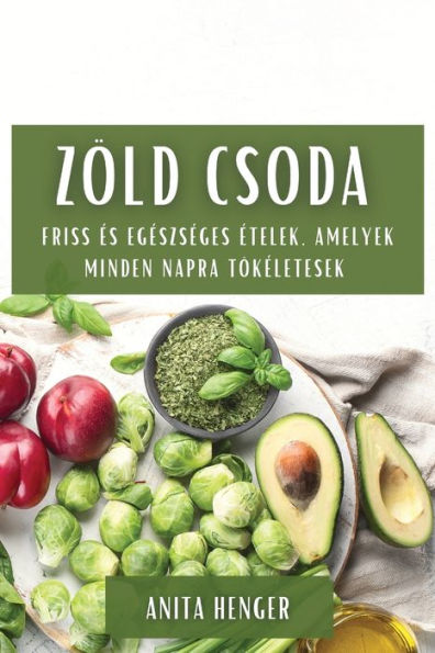 Zöld Csoda: Friss es Egeszseges etelek, Amelyek Minden Napra Tökeletesek (Hungarian Edition)