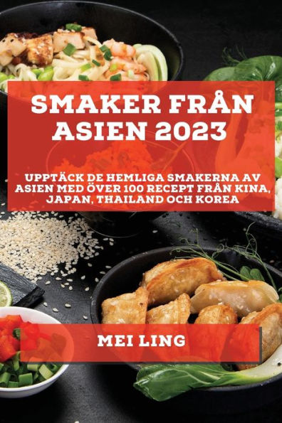 Smaker Fran Asien 2023: Upptäck De Hemliga Smakerna Av Asien Med Över 100 Recept Fran Kina, Japan, Thailand Och Korea (Swedish Edition)
