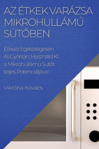Az etkek Varázsa Mikrohullámú Sütoben: etkezz Egeszsegesen es Gyorsan; Használd Ki A Mikrohullámú Sütot Teljes Potenciáljáva (Hungarian Edition)
