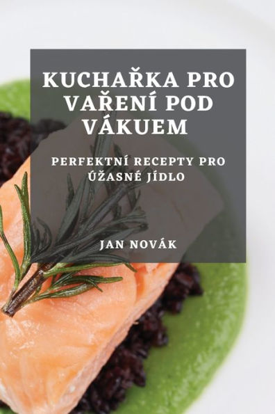 Kucharka Pro Varení Pod Vákuem: Perfektní Recepty Pro Úzasne Jídlo (Czech Edition)
