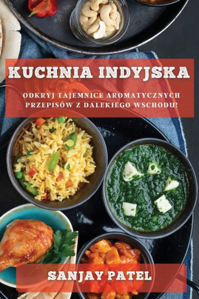 Kuchnia Indyjska: Odkryj Tajemnice Aromatycznych Przepisów Z Dalekiego Wschodu! (Polish Edition)