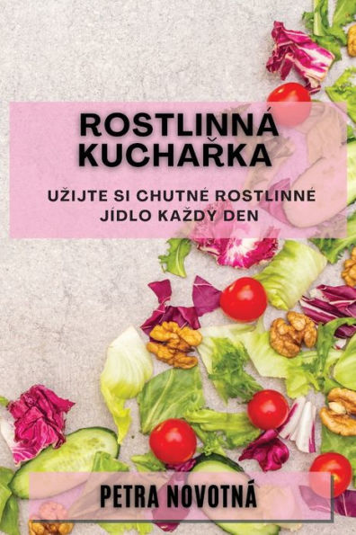 Rostlinná Kucharka: Uzijte Si Chutne Rostlinne Jídlo Kazdý Den (Czech Edition)