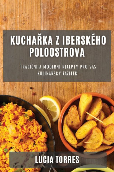 Kucharka Z Iberskeho Poloostrova: Tradicní A Moderní Recepty Pro Vás Kulinárský Zázitek (Czech Edition)