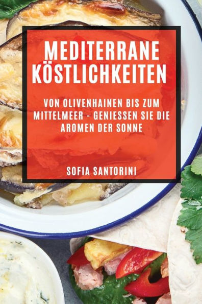 Mediterrane Köstlichkeiten: Von Olivenhainen Bis Zum Mittelmeer - Genießen Sie Die Aromen Der Sonne (German Edition)