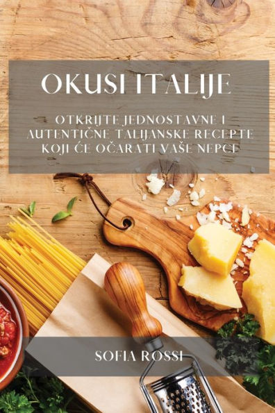 Okusi Italije: Otkrijte Jednostavne I Autenticne Talijanske Recepte Koji Ce Ocarati Vase Nepce (Croatian Edition)