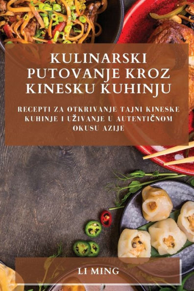 Kulinarski Putovanje Kroz Kinesku Kuhinju: Recepti Za Otkrivanje Tajni Kineske Kuhinje I Uzivanje U Autenticnom Okusu Azije (Croatian Edition)