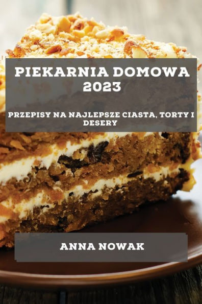 Piekarnia Domowa 2023: Przepisy Na Najlepsze Ciasta, Torty I Desery (Polish Edition)