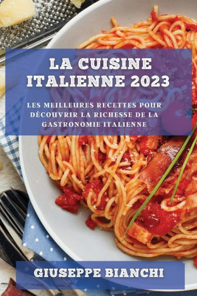 La Cuisine Italienne 2023: Les Meilleures Recettes Pour Decouvrir La Richesse De La Gastronomie Italienne (French Edition)