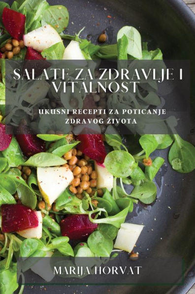 Salate Za Zdravlje I Vitalnost: Ukusni Recepti Za Poticanje Zdravog Zivota (Croatian Edition)
