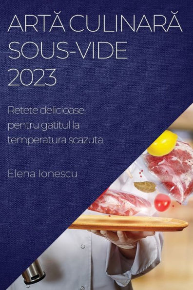 Arta Culinara Sous-Vide 2023: Retete Delicioase Pentru Gatitul La Temperatura Scazuta (Romanian Edition)