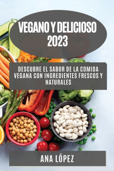 Vegano Y Delicioso 2023: Descubre El Sabor De La Comida Vegana Con Ingredientes Frescos Y Naturales (Spanish Edition)