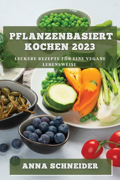 Pflanzenbasiert Kochen 2023: Leckere Rezepte Für Eine Vegane Lebensweise (German Edition)