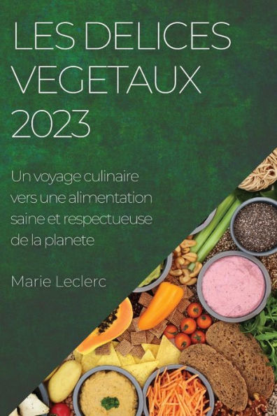 Les Delices Vegetaux 2023: Un Voyage Culinaire Vers Une Alimentation Saine Et Respectueuse De La Planete (French Edition)
