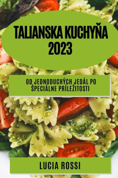 Talianska Kuchyna 2023: Od Jednoduchých Jedál Po Speciálne Prílezitosti (Slovak Edition)