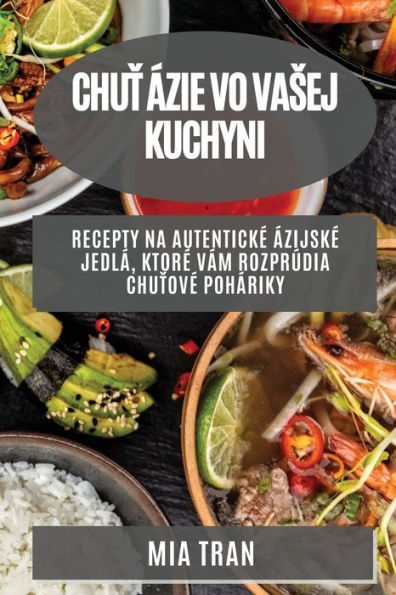 Chut Ázie Vo Vasej Kuchyni: Recepty Na Autenticke Ázijske Jedlá, Ktore Vám Rozprúdia Chutove Poháriky (Slovak Edition)