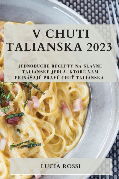 V Chuti Talianska 2023: Jednoduche Recepty Na Slávne Talianske Jedlá, Ktore Vám Prinásajú Pravú Chut Talianska (Slovak Edition)