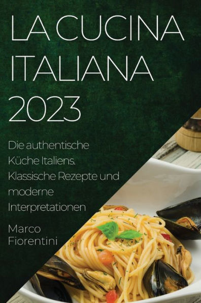 La Cucina Italiana 2023: Die Authentische Küche Italiens. Klassische Rezepte Und Moderne Interpretationen (German Edition)