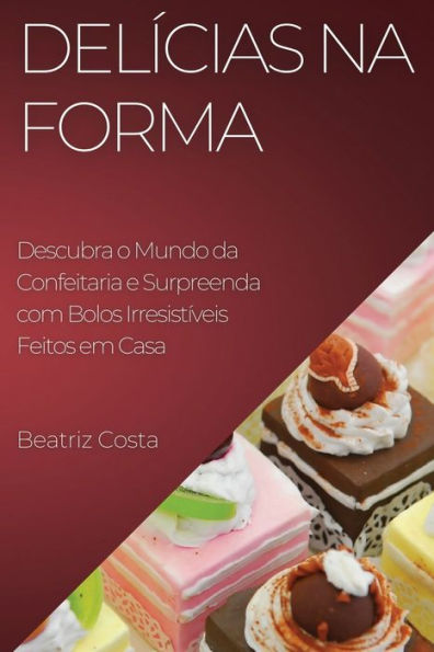 Delícias Na Forma: Descubra O Mundo Da Confeitaria E Surpreenda Com Bolos Irresistíveis Feitos Em Casa (Portuguese Edition)