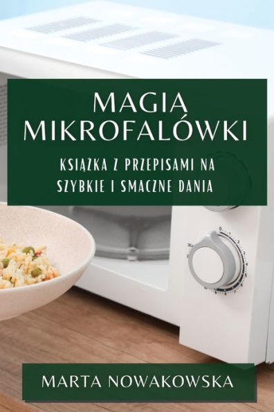 Magia Mikrofalówki: Ksiazka Z Przepisami Na Szybkie I Smaczne Dania (Polish Edition)