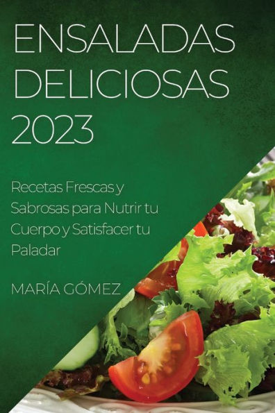 Ensaladas Deliciosas 2023: Recetas Frescas Y Sabrosas Para Nutrir Tu Cuerpo Y Satisfacer Tu Paladar (Spanish Edition)